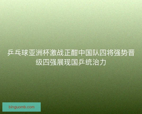 乒乓球亚洲杯激战正酣中国队四将强势晋级四强展现国乒统治力
