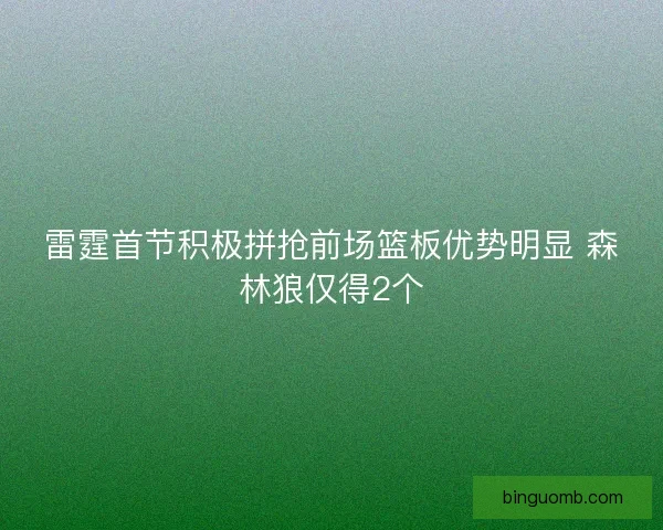 雷霆首节积极拼抢前场篮板优势明显 森林狼仅得2个