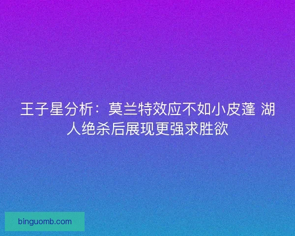 王子星分析：莫兰特效应不如小皮蓬 湖人绝杀后展现更强求胜欲