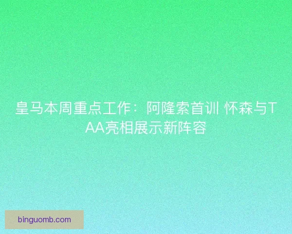 皇马本周重点工作：阿隆索首训 怀森与TAA亮相展示新阵容