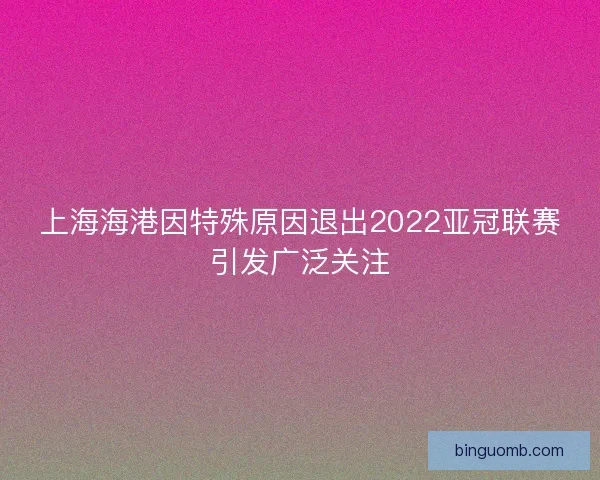 上海海港因特殊原因退出2022亚冠联赛引发广泛关注